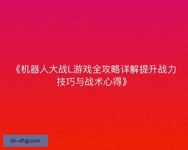 《机器人大战L游戏全攻略详解提升战力技巧与战术心得》