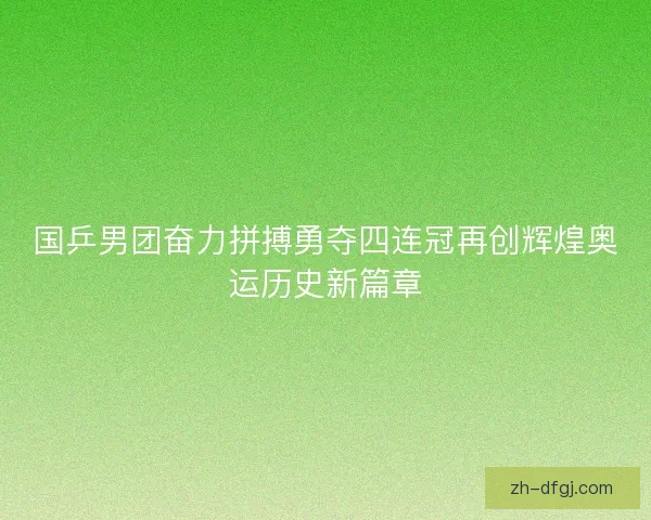 国乒男团奋力拼搏勇夺四连冠再创辉煌奥运历史新篇章