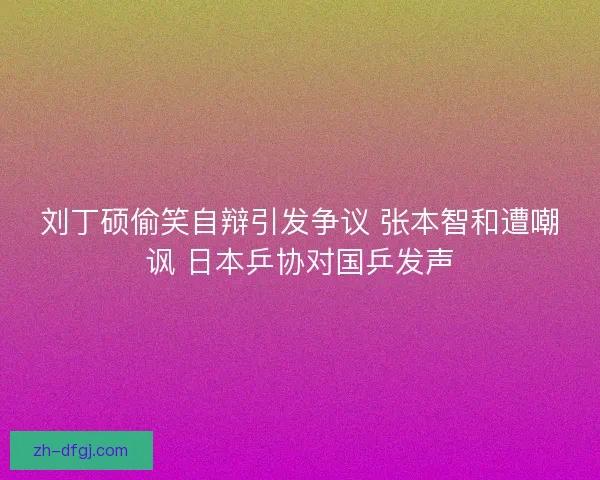 刘丁硕偷笑自辩引发争议 张本智和遭嘲讽 日本乒协对国乒发声 刘丁硕偷笑自辩引发争议 张本智和遭嘲讽 日本乒协对国乒发声