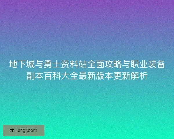 地下城与勇士资料站全面攻略与职业装备副本百科大全最新版本更新解析 地下城与勇士资料站全面攻略与职业装备副本百科大全最新版本更新解析
