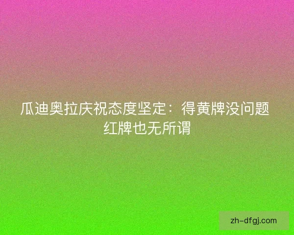 瓜迪奥拉庆祝态度坚定：得黄牌没问题 红牌也无所谓