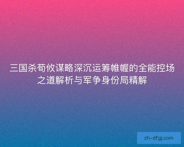三国杀荀攸谋略深沉运筹帷幄的全能控场之道解析与军争身份局精解 三国杀荀攸谋略深沉运筹帷幄的全能控场之道解析与军争身份局精解