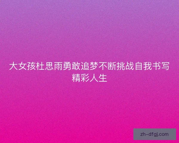 大女孩杜思雨勇敢追梦不断挑战自我书写精彩人生