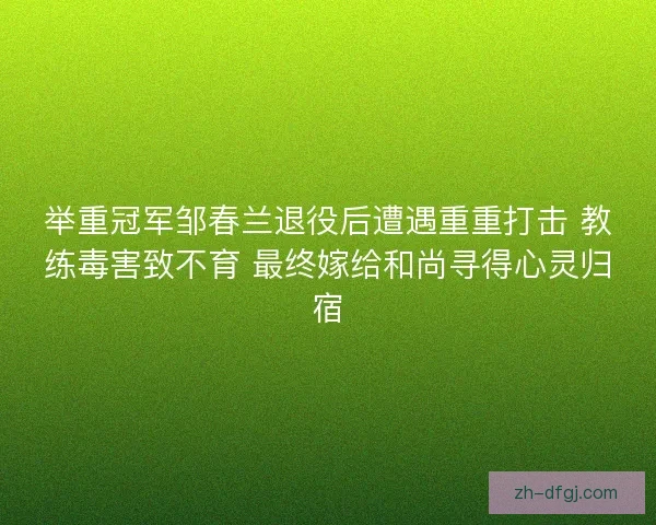 举重冠军邹春兰退役后遭遇重重打击 教练毒害致不育 最终嫁给和尚寻得心灵归宿