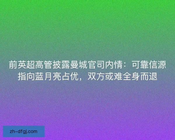 前英超高管披露曼城官司内情：可靠信源指向蓝月亮占优，双方或难全身而退