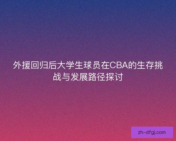 外援回归后大学生球员在CBA的生存挑战与发展路径探讨