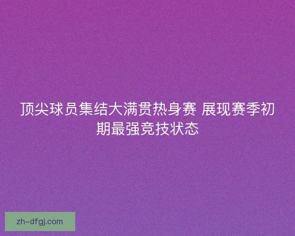 顶尖球员集结大满贯热身赛 展现赛季初期最强竞技状态