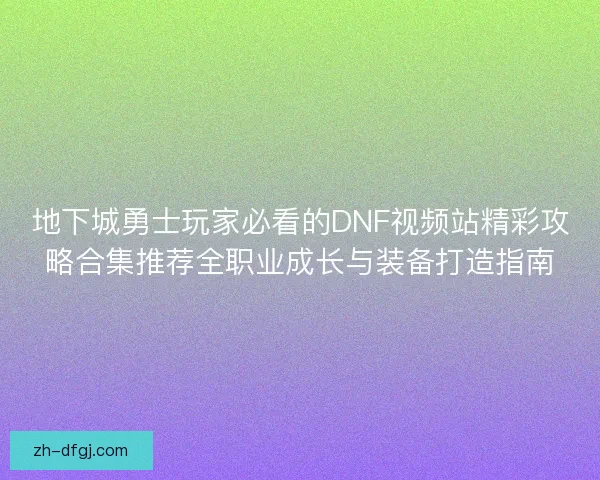 地下城勇士玩家必看的DNF视频站精彩攻略合集推荐全职业成长与装备打造指南