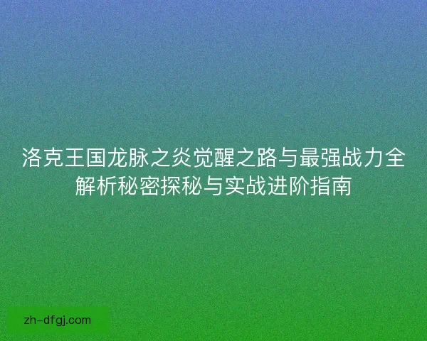 洛克王国龙脉之炎觉醒之路与最强战力全解析秘密探秘与实战进阶指南 洛克王国龙脉之炎觉醒之路与最强战力全解析秘密探秘与实战进阶指南
